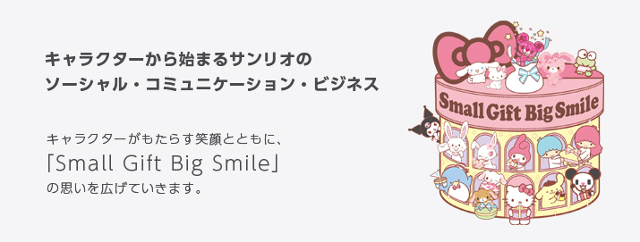キャラクターから始まるサンリオのソーシャル・コミュニケーション・ビジネス キャラクターがもたらす笑顔とともに、「Small Gift Big Smile」の思いを広げていきます。