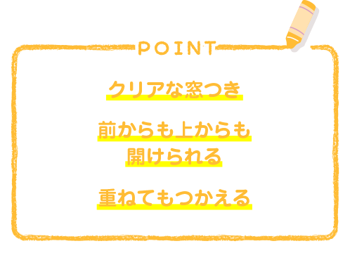 クリアな窓つき 前からも上からも開けられる 重ねてもつかえる