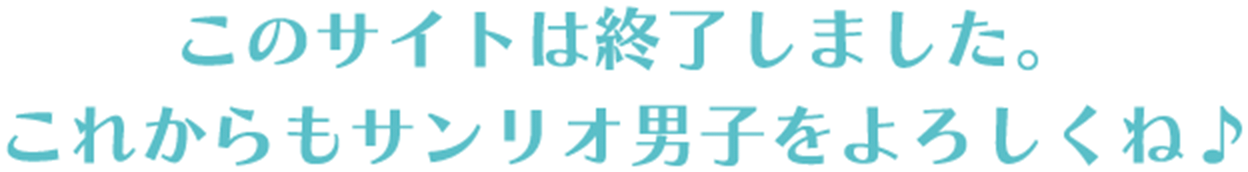 このサイトは終了しました。これからもサンリオ男子をよろしくね♪