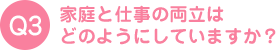 家庭と仕事の両立はどのようにしていますか？