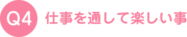 仕事を通して楽しい事