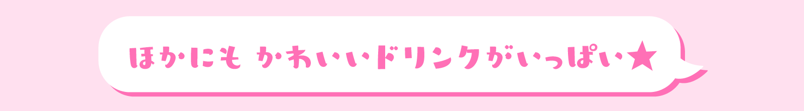 ほかにもかわいいドリンクがいっぱい☆